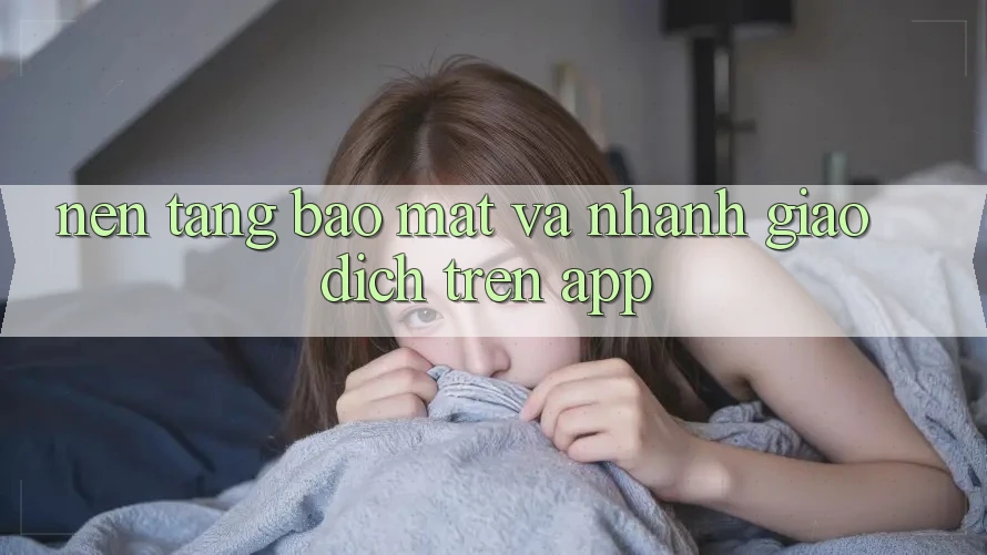 Nền tảng Bảo Mật Và Nhanh Giao Dịch Trên App