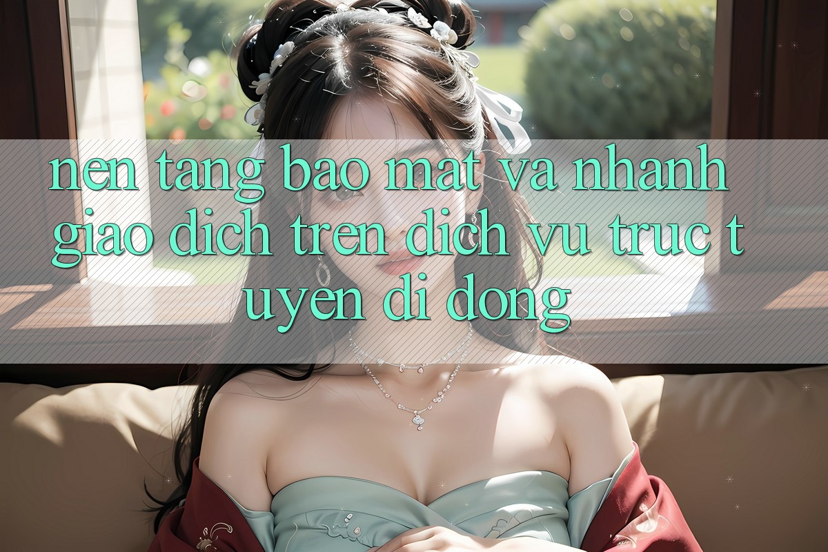 Nền tảng Bảo Mật Và Nhanh Giao Dịch Trên Dịch vụ trực tuyến Di Động
