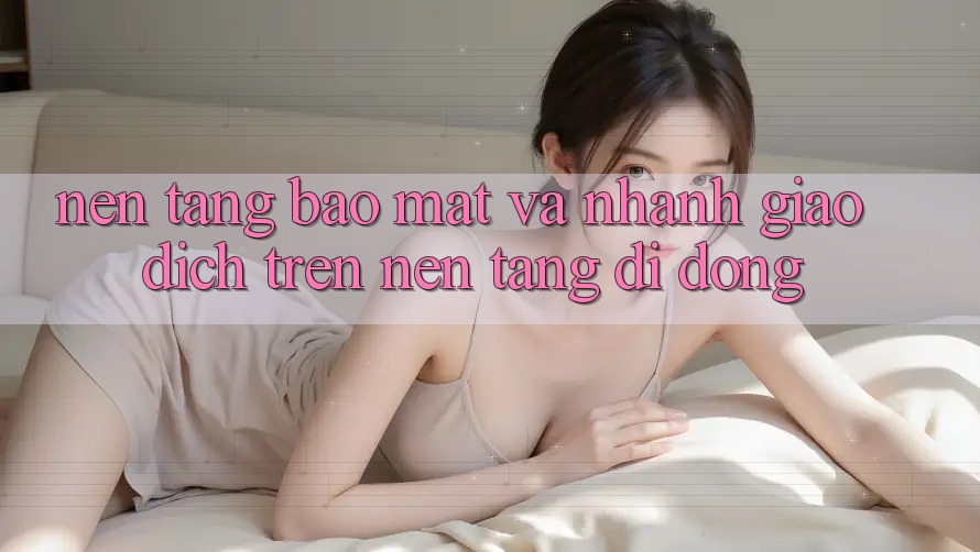 Nền tảng Bảo Mật Và Nhanh Giao Dịch Trên Nền Tảng Di Động