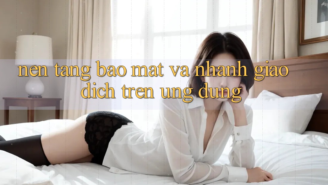 Nền tảng Bảo Mật Và Nhanh Giao Dịch Trên Ứng dụng