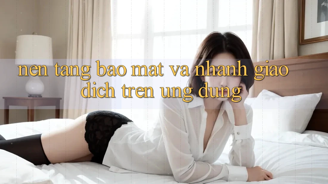 Nền tảng Bảo Mật Và Nhanh Giao Dịch Trên Ứng dụng Nền tảng Bảo Mật Và Nhanh Giao Dịch Trên Ứng dụng