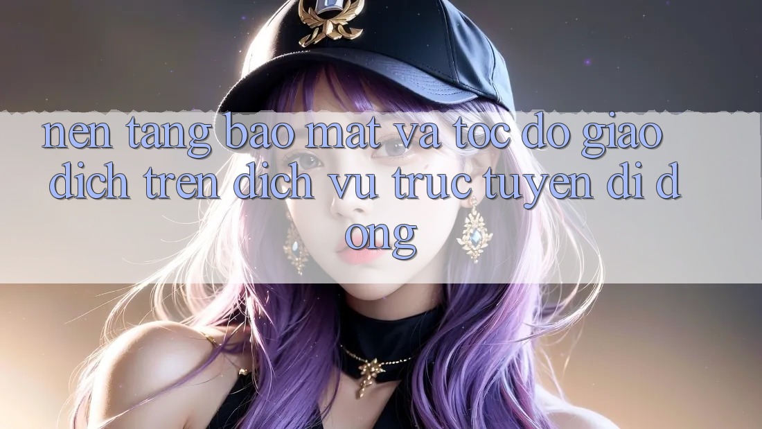 Nền tảng Bảo Mật Và Tốc Độ Giao Dịch Trên Dịch vụ trực tuyến Di Động