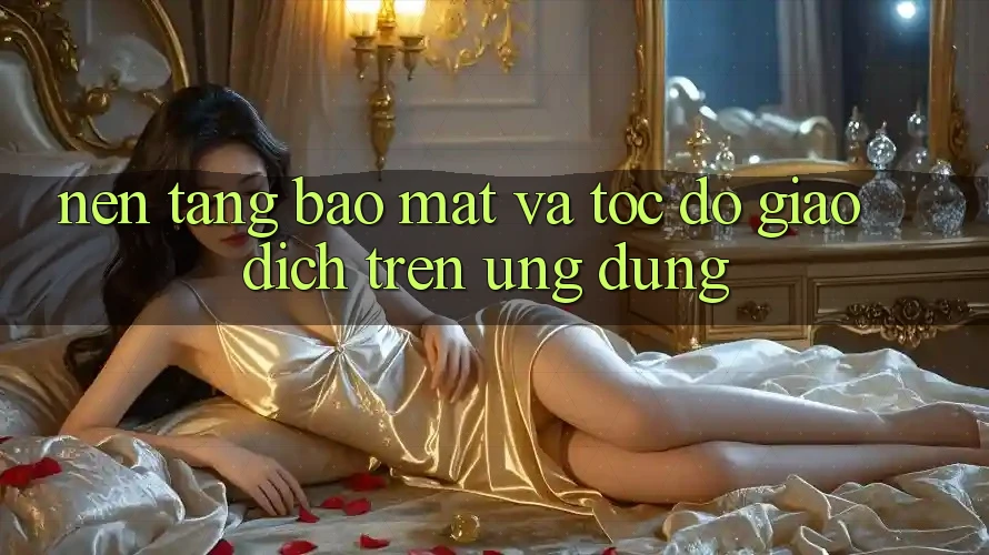 Nền tảng Bảo Mật Và Tốc Độ Giao Dịch Trên Ứng dụng Nền tảng Bảo Mật Và Tốc Độ Giao Dịch Trên Ứng dụng