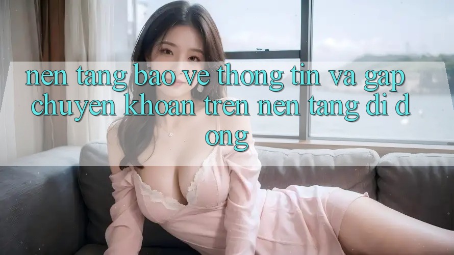 Nền tảng Bảo vệ thông tin Và Gấp Chuyển khoản Trên Nền Tảng Di Động