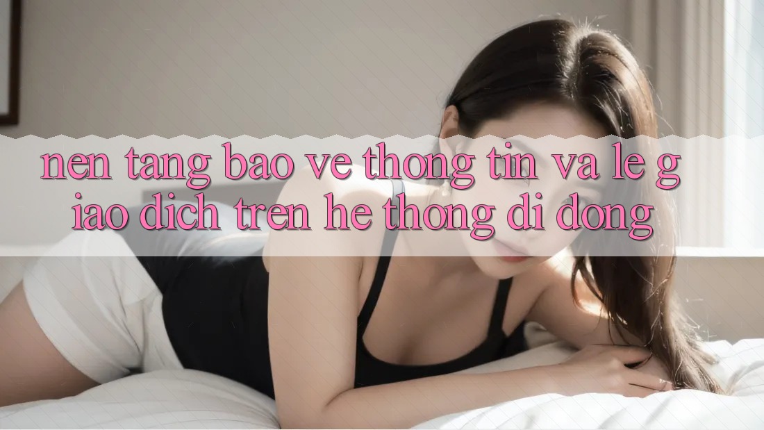 Nền tảng Bảo vệ thông tin Và Lẹ Giao Dịch Trên Hệ thống Di Động