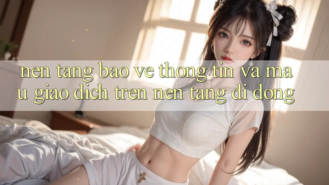 Nền tảng Bảo vệ thông tin Và Mau Giao Dịch Trên Nền Tảng Di Động