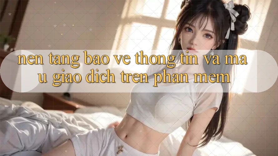 Nền tảng Bảo vệ thông tin Và Mau Giao Dịch Trên Phần mềm Nền tảng Bảo vệ thông tin Và Mau Giao Dịch Trên Phần mềm