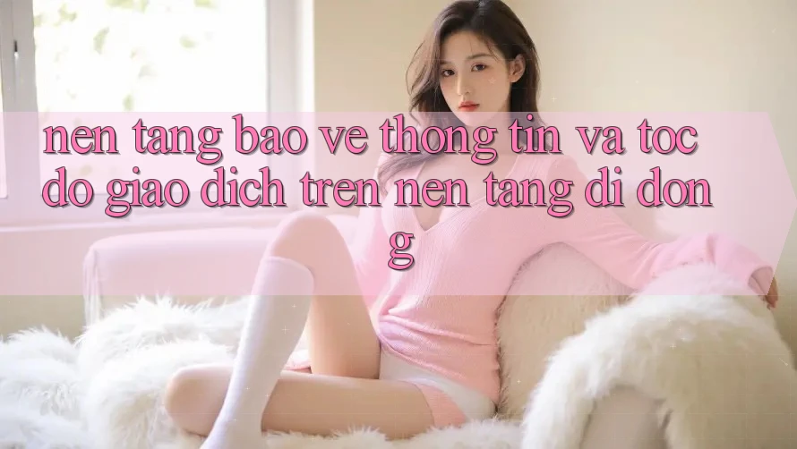 Nền tảng Bảo vệ thông tin Và Tốc Độ Giao Dịch Trên Nền Tảng Di Động Nền tảng Bảo vệ thông tin Và Tốc Độ Giao Dịch Trên Nền Tảng Di Động