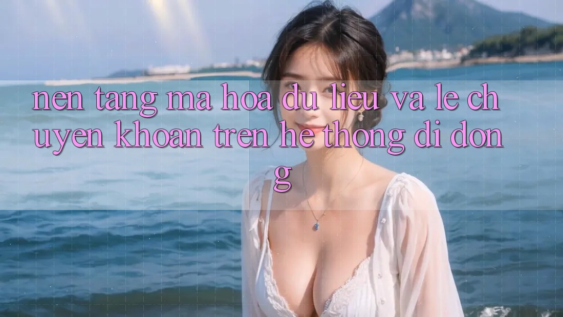 Nền tảng Mã hóa dữ liệu Và Lẹ Chuyển khoản Trên Hệ thống Di Động