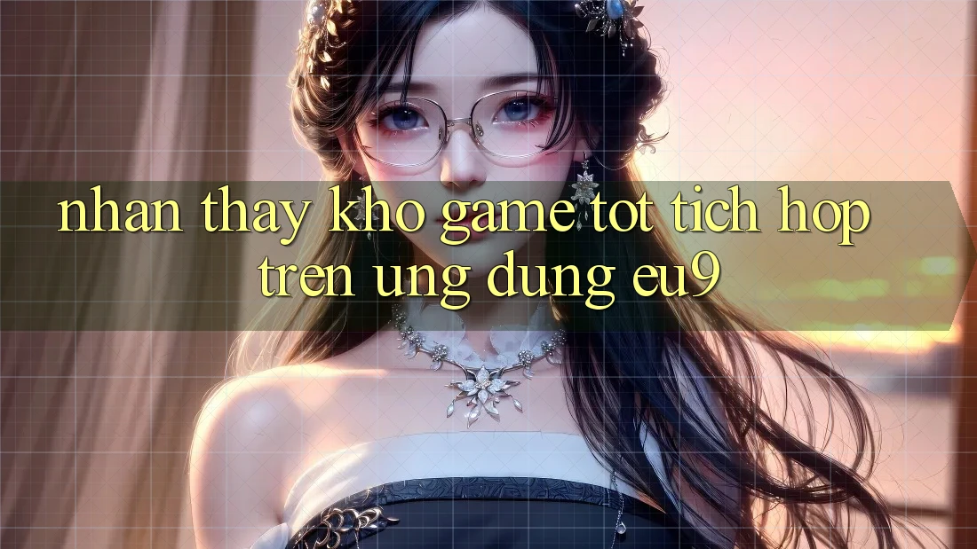 Nhận thấy Kho Game Tốt Tích Hợp Trên Ứng dụng EU9 Nhận thấy Kho Game Tốt Tích Hợp Trên Ứng dụng EU9