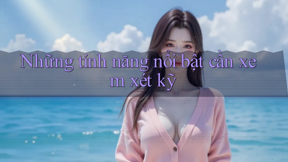 Những tính năng nổi bật cần xem xét kỹ