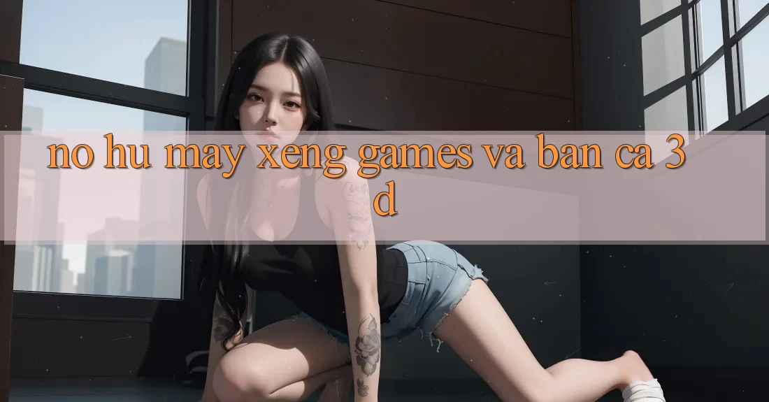 Nổ hũ (Máy xèng Games) và Bắn cá 3D Nổ hũ (Máy xèng Games) và Bắn cá 3D