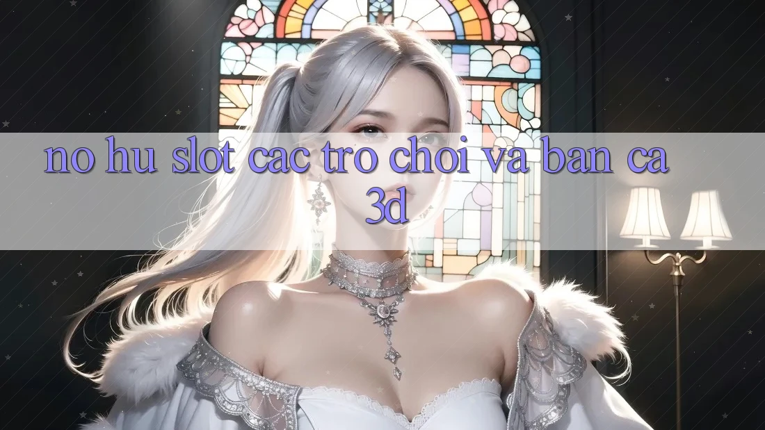 Nổ hũ (Slot Các trò chơi) và Bắn cá 3D