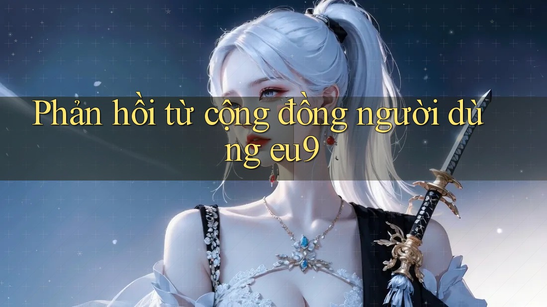 Phản hồi từ cộng đồng người dùng Eu9 Phản hồi từ cộng đồng người dùng Eu9