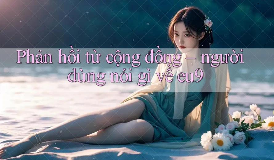 Phản hồi từ cộng đồng – người dùng nói gì về eu9 Phản hồi từ cộng đồng – người dùng nói gì về eu9