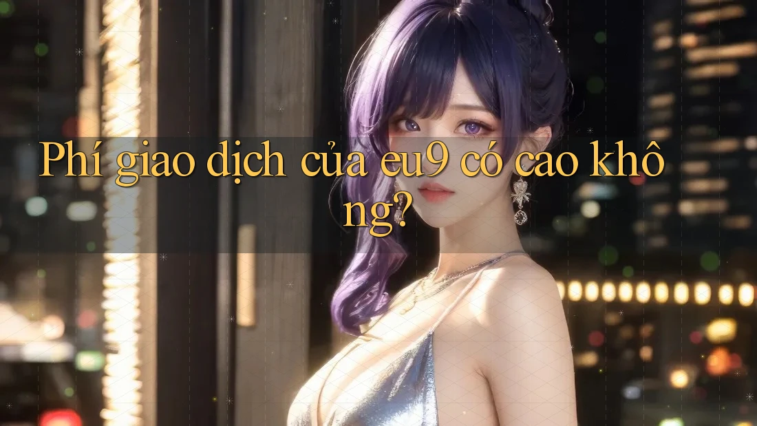 Phí giao dịch của eu9 có cao không?