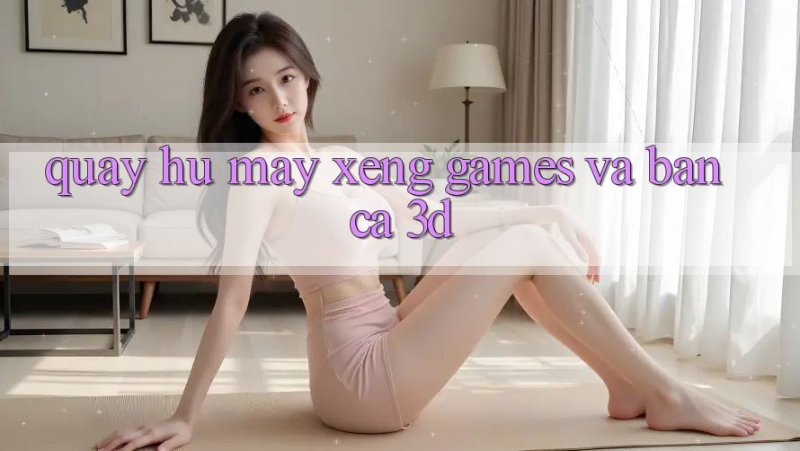 Quay hũ (Máy xèng Games) và Bắn cá 3D
