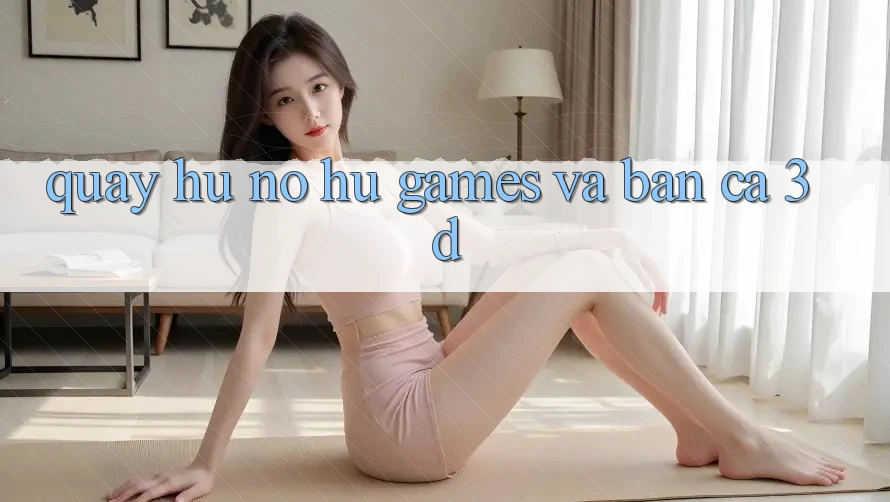 Quay hũ (Nổ hũ Games) và Bắn cá 3D Quay hũ (Nổ hũ Games) và Bắn cá 3D