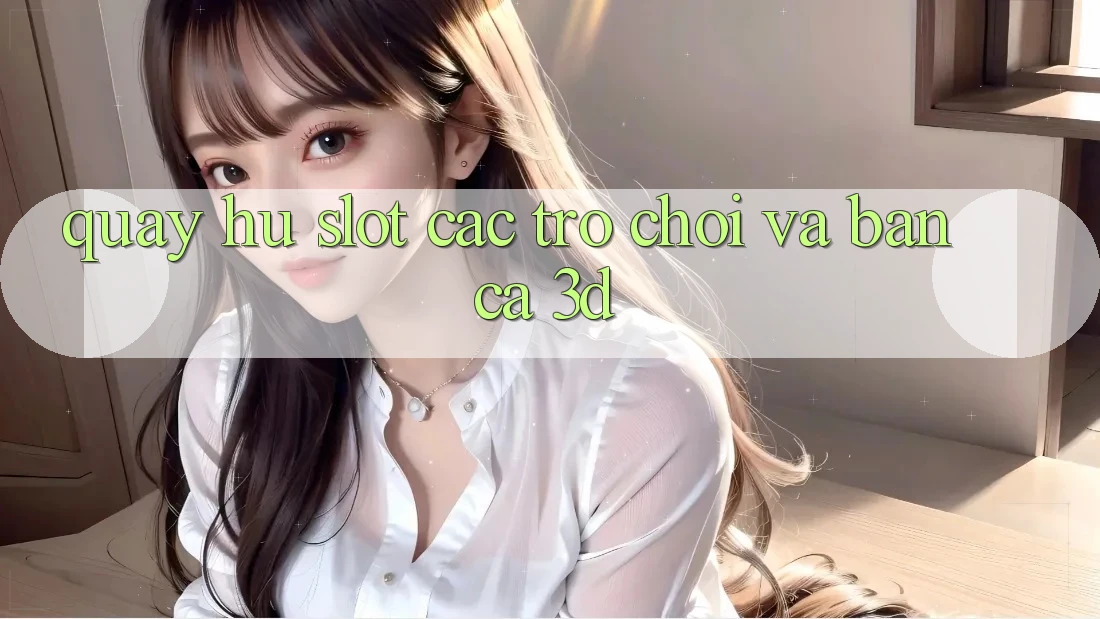 Quay hũ (Slot Các trò chơi) và Bắn cá 3D