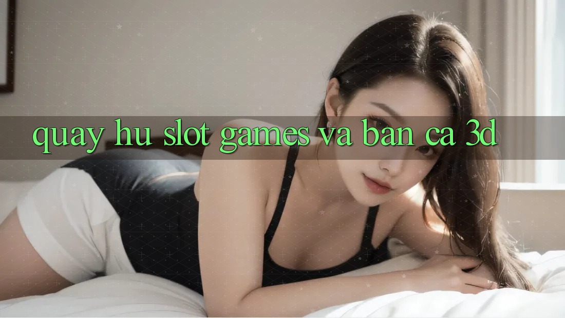 Quay hũ (Slot Games) và Bắn cá 3D Quay hũ (Slot Games) và Bắn cá 3D