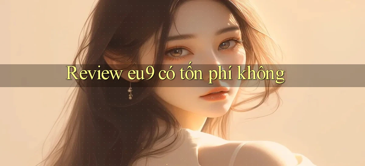 Review eu9 có tốn phí không