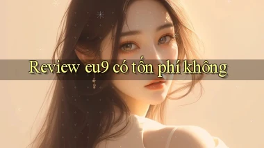 Review eu9 có tốn phí không