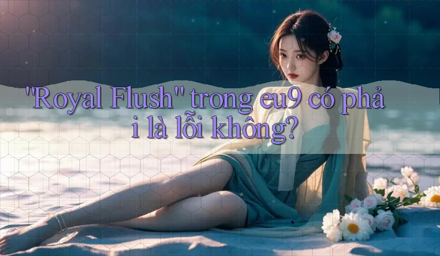 “Royal Flush” trong eu9 có phải là lỗi không? “Royal Flush” trong eu9 có phải là lỗi không?