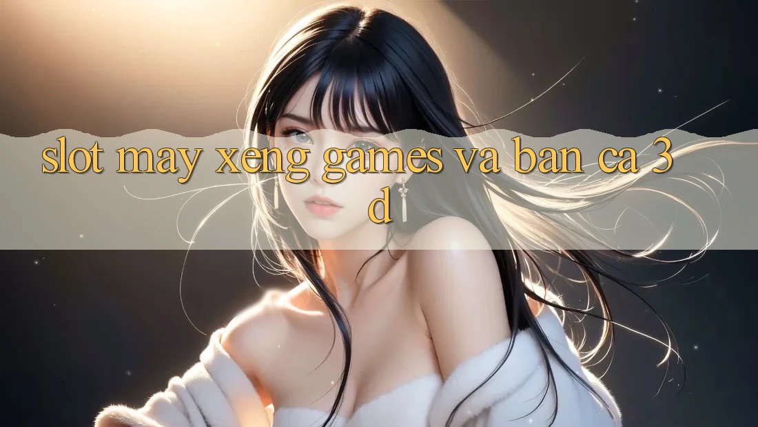 Slot (Máy xèng Games) và Bắn cá 3D Slot (Máy xèng Games) và Bắn cá 3D