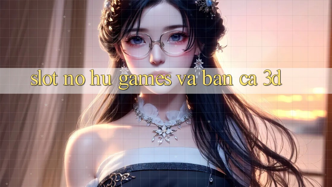Slot (Nổ hũ Games) và Bắn cá 3D Slot (Nổ hũ Games) và Bắn cá 3D