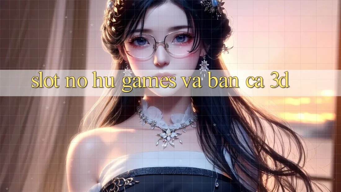 Slot (Nổ hũ Games) và Bắn cá 3D Slot (Nổ hũ Games) và Bắn cá 3D