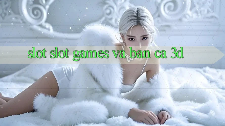 Slot (Slot Games) và Bắn cá 3D Slot (Slot Games) và Bắn cá 3D