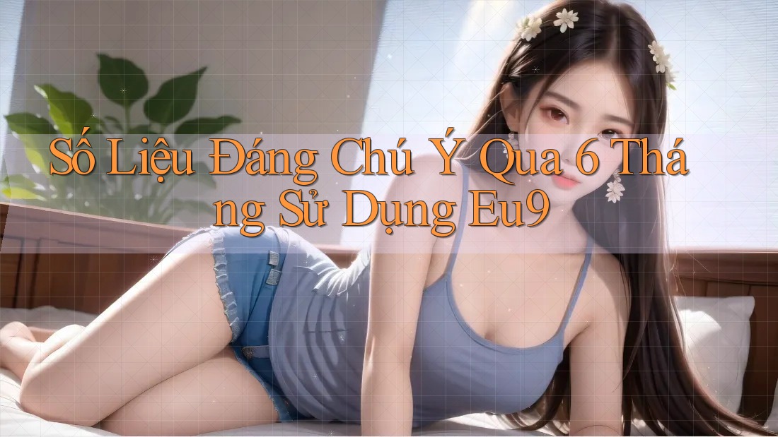 Số Liệu Đáng Chú Ý Qua 6 Tháng Sử Dụng Eu9 Số Liệu Đáng Chú Ý Qua 6 Tháng Sử Dụng Eu9