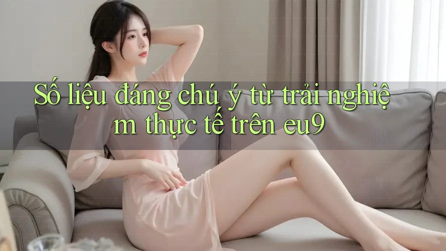 Số liệu đáng chú ý từ trải nghiệm thực tế trên eu9 Số liệu đáng chú ý từ trải nghiệm thực tế trên eu9