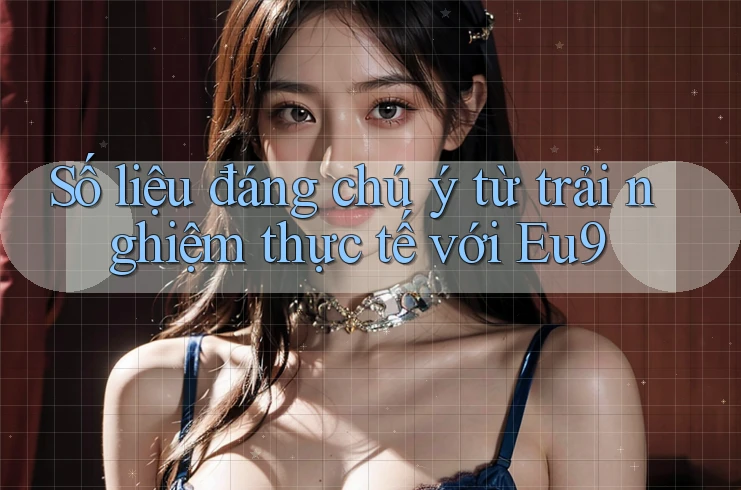 Số liệu đáng chú ý từ trải nghiệm thực tế với Eu9