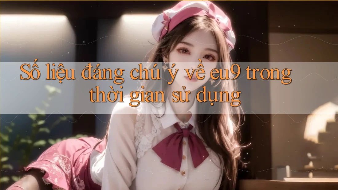 Số liệu đáng chú ý về eu9 trong thời gian sử dụng Số liệu đáng chú ý về eu9 trong thời gian sử dụng