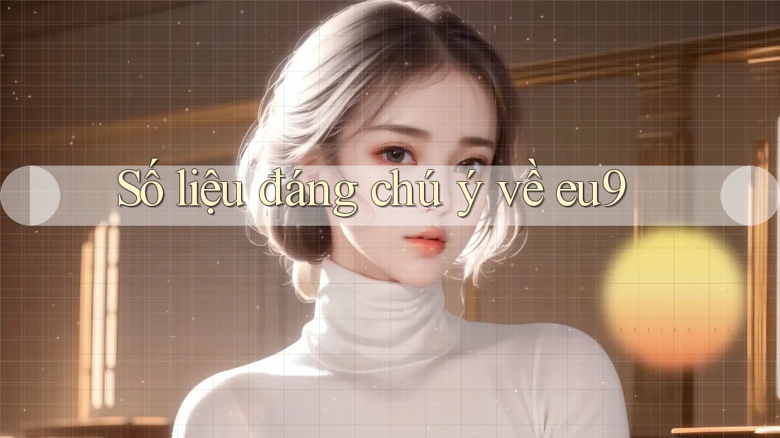 Số liệu đáng chú ý về eu9 Số liệu đáng chú ý về eu9