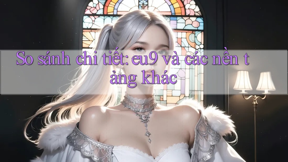 So sánh chi tiết: eu9 và các nền tảng khác So sánh chi tiết: eu9 và các nền tảng khác
