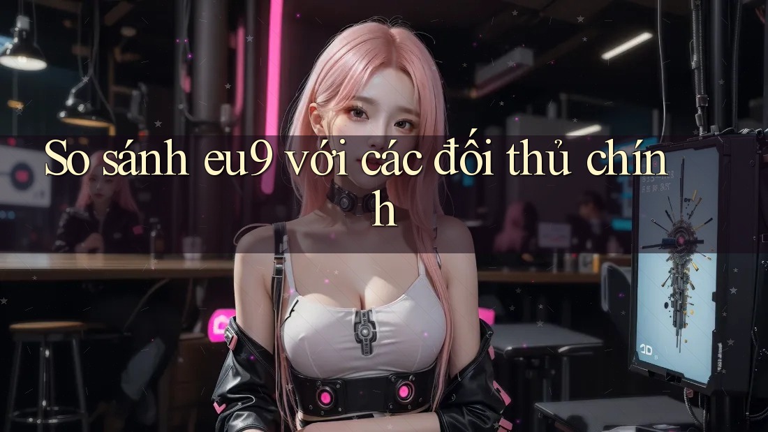 So sánh eu9 với các đối thủ chính So sánh eu9 với các đối thủ chính