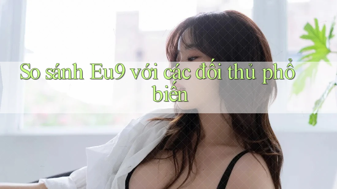 So sánh eu9 với các đối thủ phổ biến