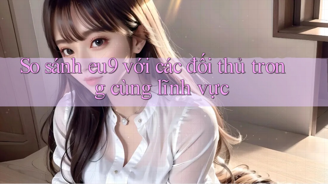 So sánh eu9 với các đối thủ trong cùng lĩnh vực So sánh eu9 với các đối thủ trong cùng lĩnh vực