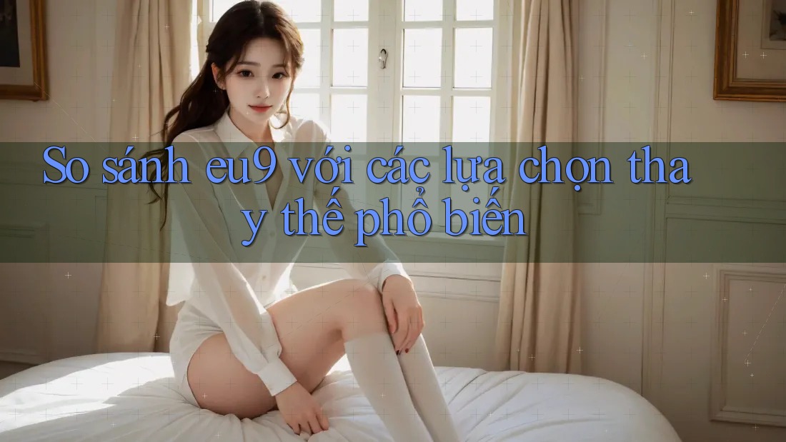 So sánh Eu9 với các lựa chọn thay thế phổ biến