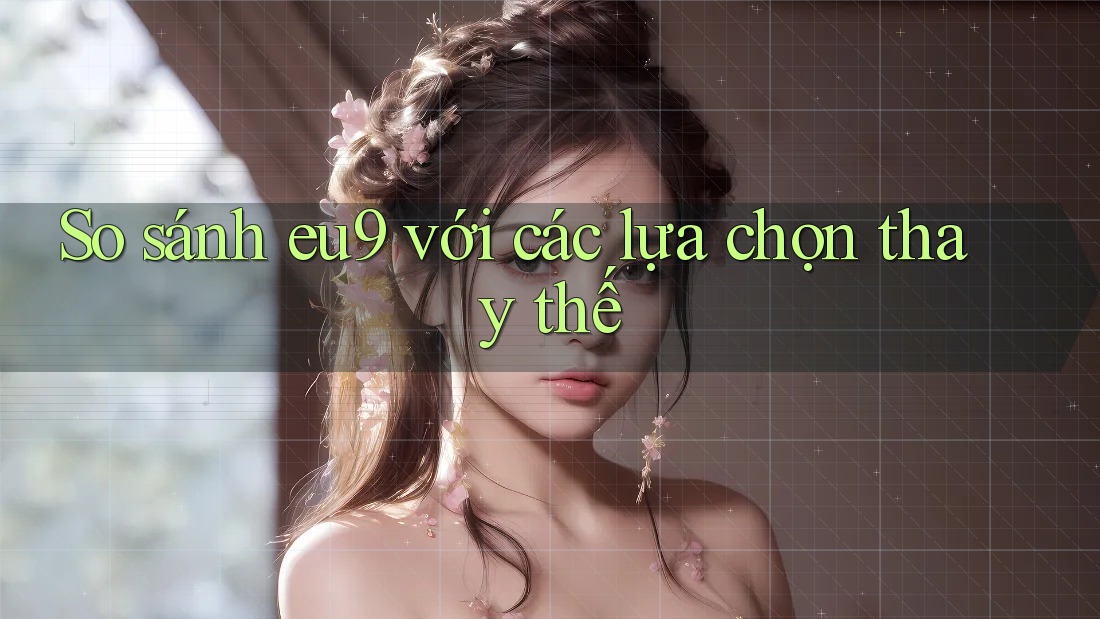 So Sánh Eu9 Với Các Lựa Chọn Thay Thế So Sánh Eu9 Với Các Lựa Chọn Thay Thế
