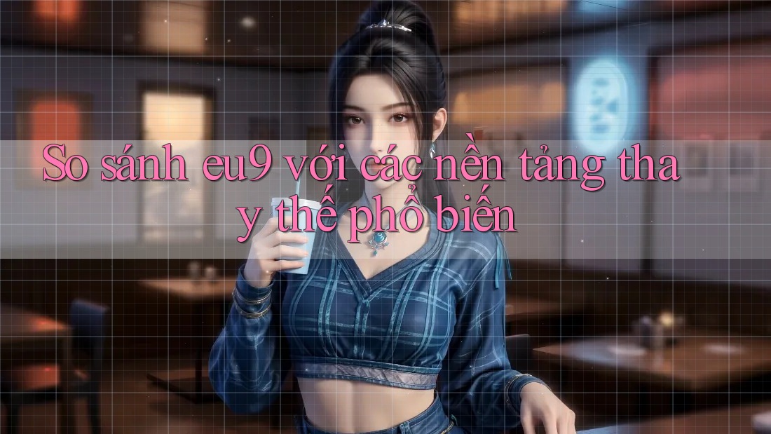 So sánh eu9 với các nền tảng thay thế phổ biến
