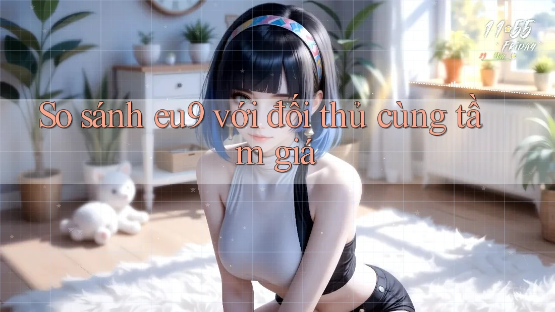 So sánh eu9 với đối thủ cùng tầm giá So sánh eu9 với đối thủ cùng tầm giá