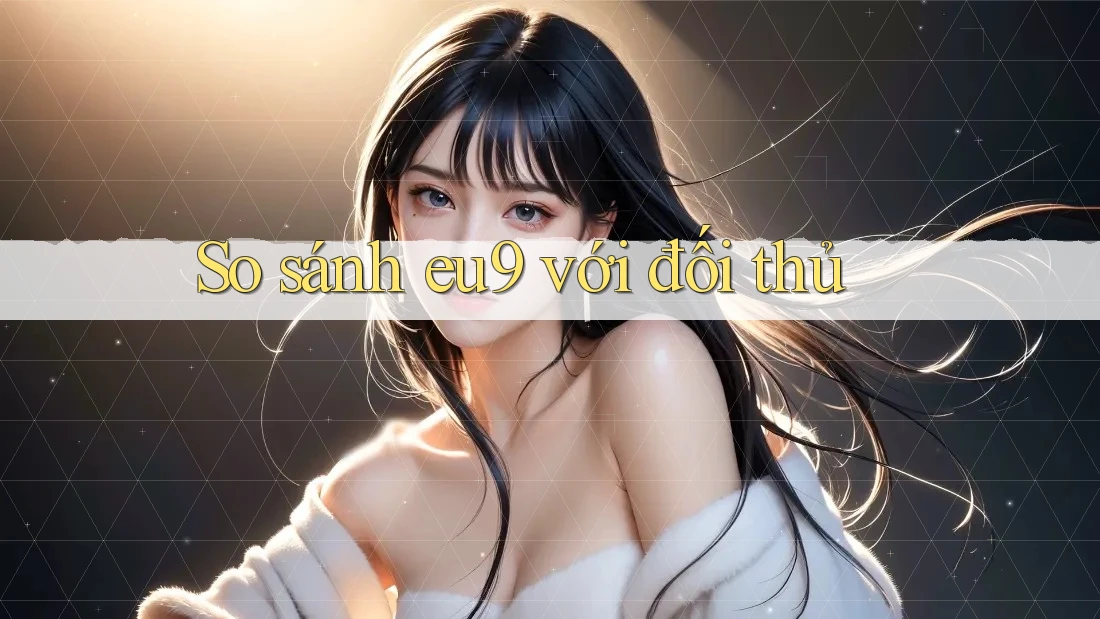 So sánh eu9 với đối thủ So sánh eu9 với đối thủ