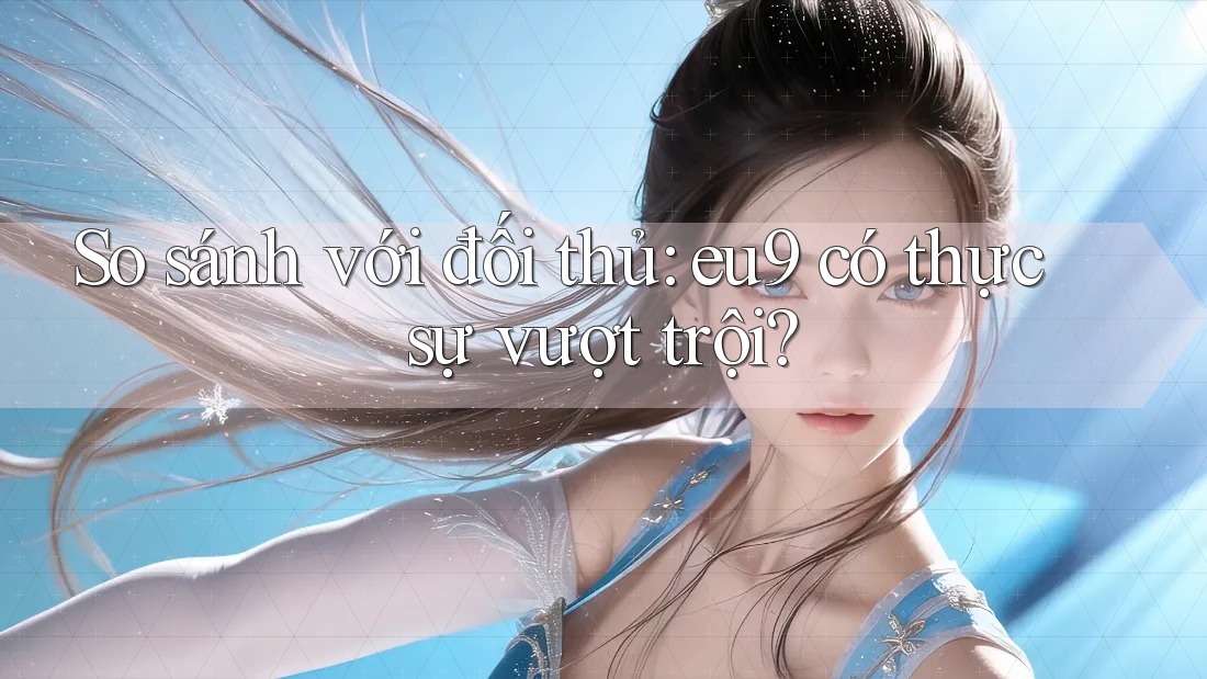 So sánh với đối thủ: eu9 có thực sự vượt trội? So sánh với đối thủ: eu9 có thực sự vượt trội?