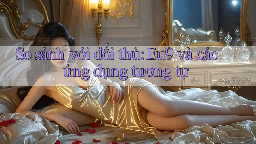 So sánh với đối thủ: Eu9 và các ứng dụng tương tự So sánh với đối thủ: Eu9 và các ứng dụng tương tự