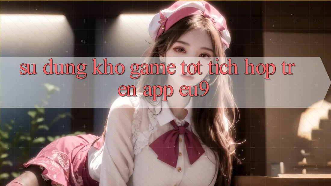 Sử dụng Kho Game Tốt Tích Hợp Trên App EU9 Sử dụng Kho Game Tốt Tích Hợp Trên App EU9