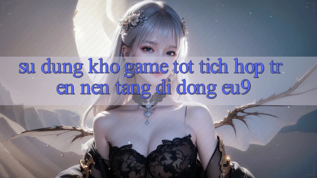 Sử dụng Kho Game Tốt Tích Hợp Trên Nền tảng di động EU9 Sử dụng Kho Game Tốt Tích Hợp Trên Nền tảng di động EU9