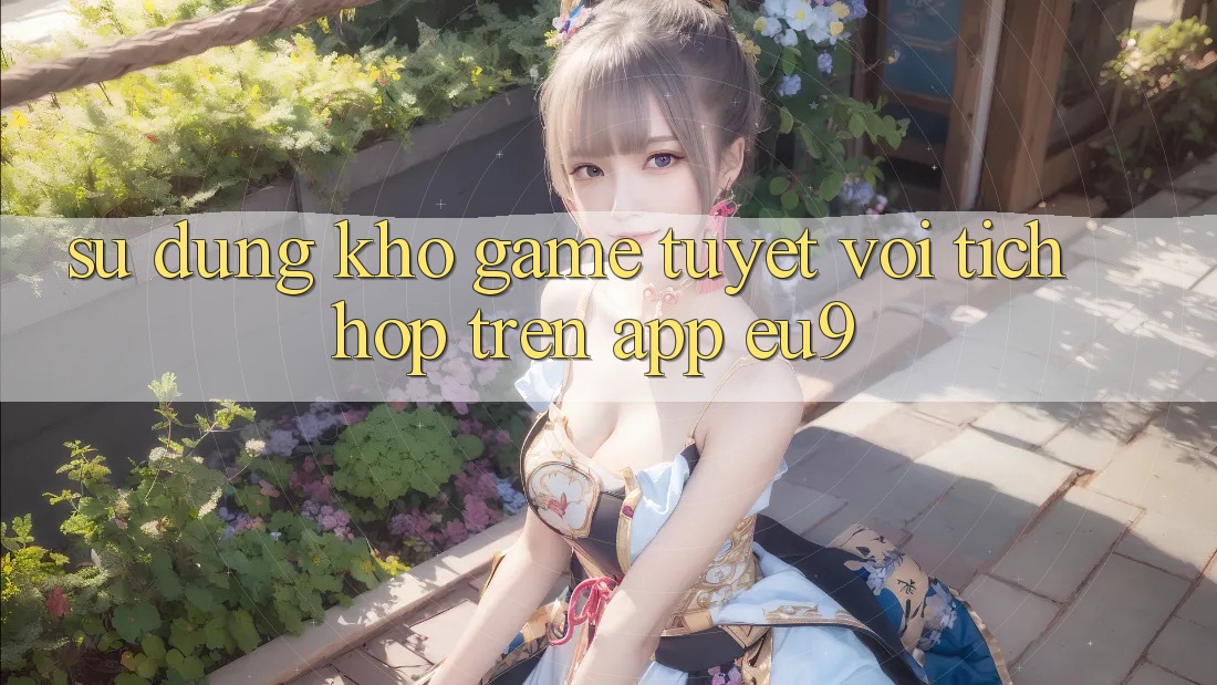 Sử dụng Kho Game Tuyệt vời Tích Hợp Trên App EU9